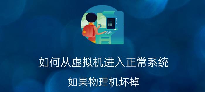 如何从虚拟机进入正常系统 如果物理机坏掉，如何进入虚拟机？